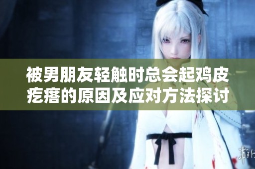 被男朋友轻触时总会起鸡皮疙瘩的原因及应对方法探讨