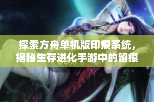 探索方舟单机版印痕系统，揭秘生存进化手游中的留痕玩法