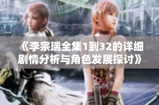 《李宗瑞全集1到32的详细剧情分析与角色发展探讨》