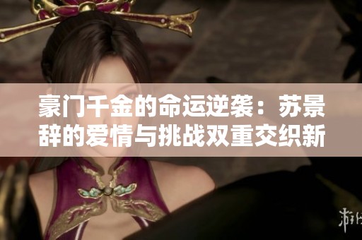 豪门千金的命运逆袭：苏景辞的爱情与挑战双重交织新篇章