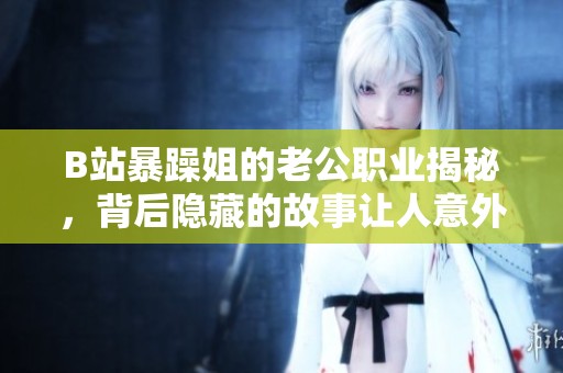 B站暴躁姐的老公职业揭秘，背后隐藏的故事让人意外不已