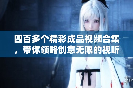 四百多个精彩成品视频合集，带你领略创意无限的视听盛宴