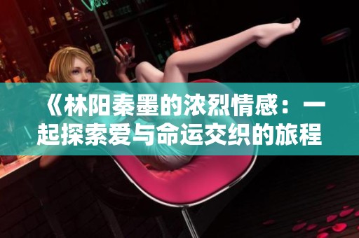 《林阳秦墨的浓烈情感：一起探索爱与命运交织的旅程》
