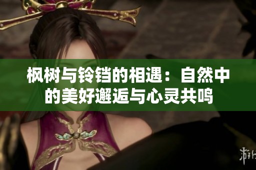 枫树与铃铛的相遇：自然中的美好邂逅与心灵共鸣