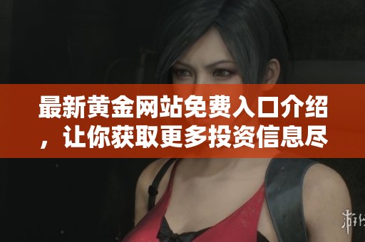 最新黄金网站免费入口介绍，让你获取更多投资信息尽在其中