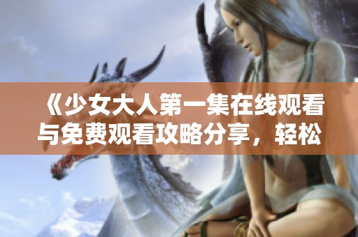 《少女大人第一集在线观看与免费观看攻略分享，轻松追剧不再难》