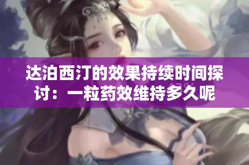 达泊西汀的效果持续时间探讨：一粒药效维持多久呢