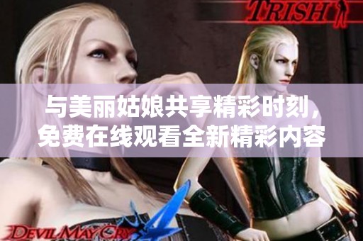 与美丽姑娘共享精彩时刻，免费在线观看全新精彩内容体验