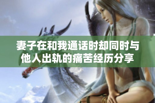 妻子在和我通话时却同时与他人出轨的痛苦经历分享