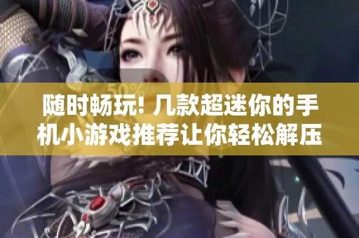 随时畅玩! 几款超迷你的手机小游戏推荐让你轻松解压
