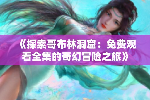 《探索哥布林洞窟：免费观看全集的奇幻冒险之旅》