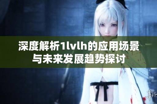 深度解析1lvlh的应用场景与未来发展趋势探讨