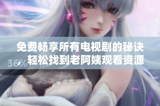 免费畅享所有电视剧的秘诀，轻松找到老阿姨观看资源的方法