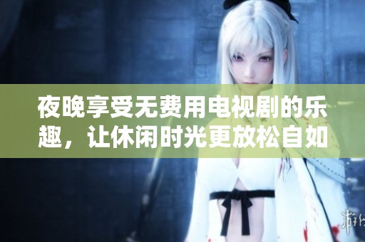 夜晚享受无费用电视剧的乐趣，让休闲时光更放松自如