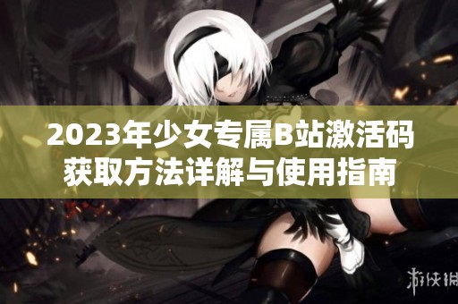 2023年少女专属B站激活码获取方法详解与使用指南