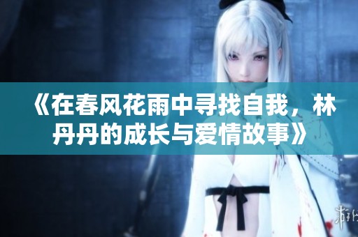 《在春风花雨中寻找自我，林丹丹的成长与爱情故事》