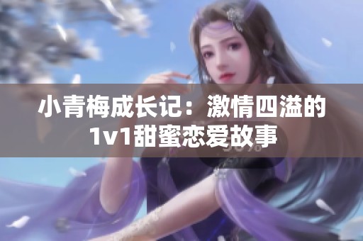 小青梅成长记：激情四溢的1v1甜蜜恋爱故事