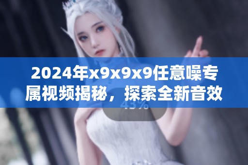 2024年x9x9x9任意噪专属视频揭秘，探索全新音效体验