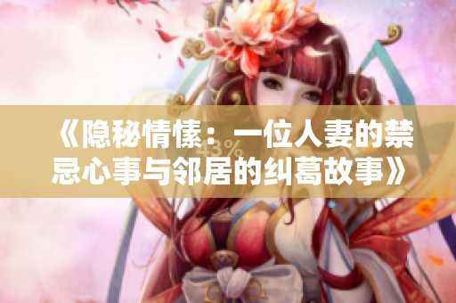 《隐秘情愫：一位人妻的禁忌心事与邻居的纠葛故事》