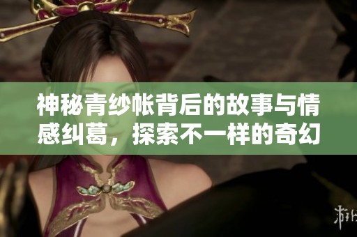 神秘青纱帐背后的故事与情感纠葛，探索不一样的奇幻旅程