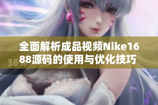 全面解析成品视频Nike1688源码的使用与优化技巧 