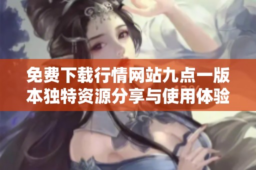 免费下载行情网站九点一版本独特资源分享与使用体验