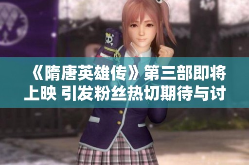 《隋唐英雄传》第三部即将上映 引发粉丝热切期待与讨论