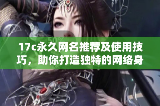 17c永久网名推荐及使用技巧，助你打造独特的网络身份与形象