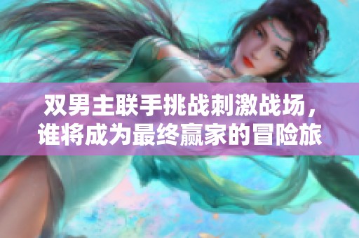 双男主联手挑战刺激战场，谁将成为最终赢家的冒险旅程