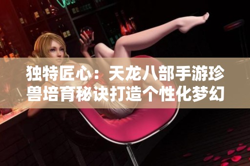 独特匠心：天龙八部手游珍兽培育秘诀打造个性化梦幻宠物