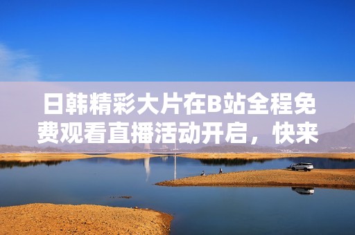 日韩精彩大片在B站全程免费观看直播活动开启，快来参与吧