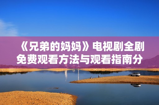 《兄弟的妈妈》电视剧全剧免费观看方法与观看指南分享