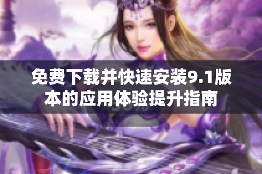 免费下载并快速安装9.1版本的应用体验提升指南