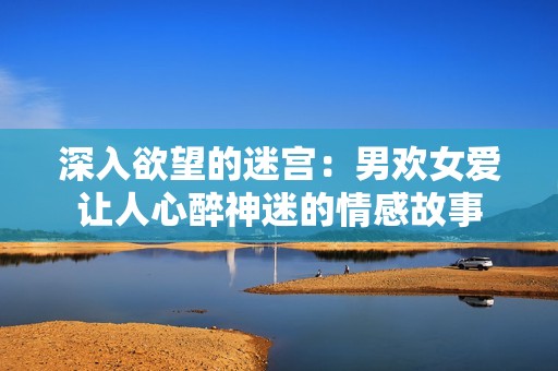 深入欲望的迷宫：男欢女爱让人心醉神迷的情感故事