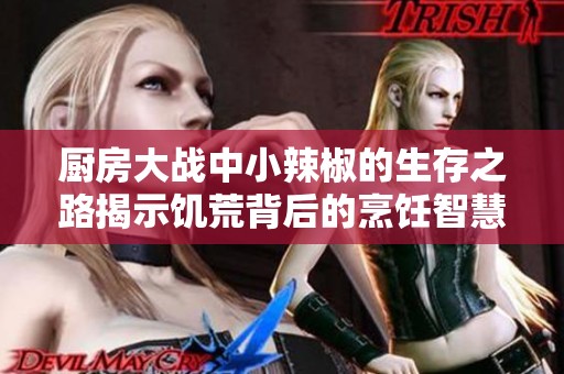 厨房大战中小辣椒的生存之路揭示饥荒背后的烹饪智慧
