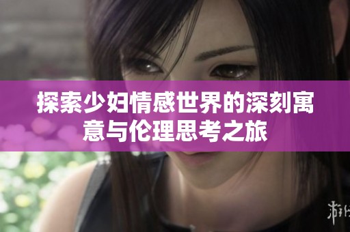 探索少妇情感世界的深刻寓意与伦理思考之旅