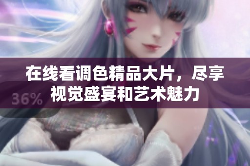 在线看调色精品大片，尽享视觉盛宴和艺术魅力