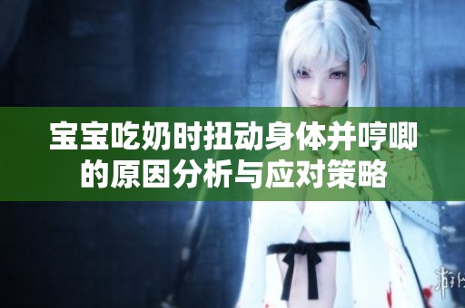 宝宝吃奶时扭动身体并哼唧的原因分析与应对策略
