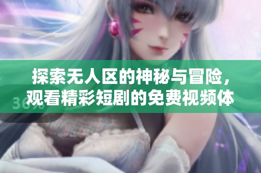 探索无人区的神秘与冒险，观看精彩短剧的免费视频体验