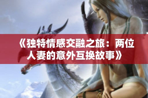 《独特情感交融之旅：两位人妻的意外互换故事》