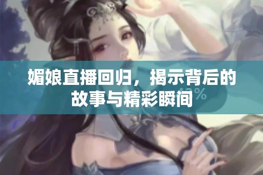 媚娘直播回归，揭示背后的故事与精彩瞬间