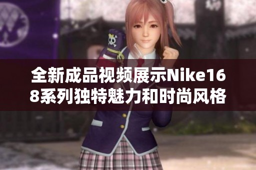 全新成品视频展示Nike168系列独特魅力和时尚风格