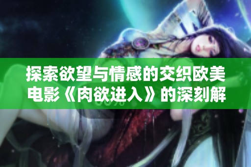 探索欲望与情感的交织欧美电影《肉欲进入》的深刻解析与讨论