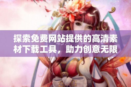 探索免费网站提供的高清素材下载工具，助力创意无限发挥