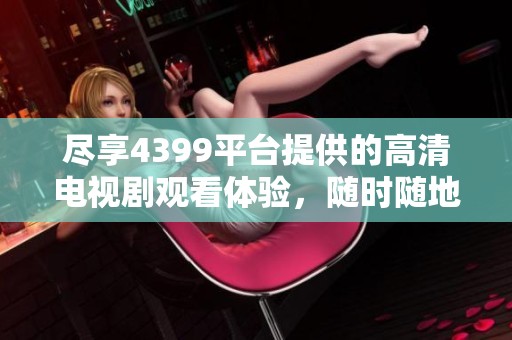 尽享4399平台提供的高清电视剧观看体验，随时随地畅游剧集世界