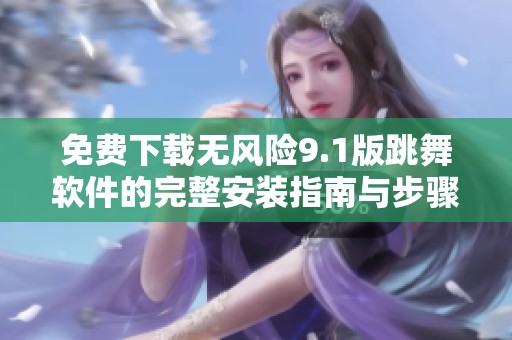 免费下载无风险9.1版跳舞软件的完整安装指南与步骤解析