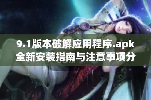 9.1版本破解应用程序.apk全新安装指南与注意事项分享