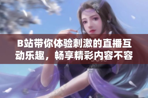 B站带你体验刺激的直播互动乐趣，畅享精彩内容不容错过！