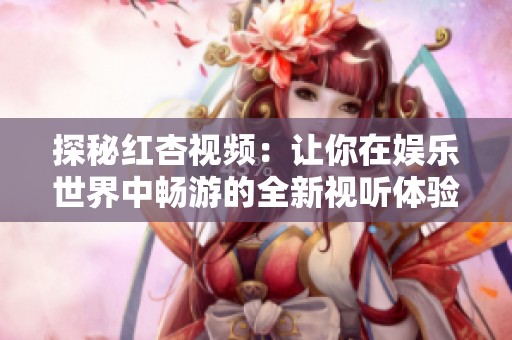 探秘红杏视频：让你在娱乐世界中畅游的全新视听体验
