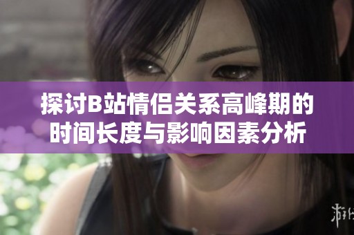 探讨B站情侣关系高峰期的时间长度与影响因素分析